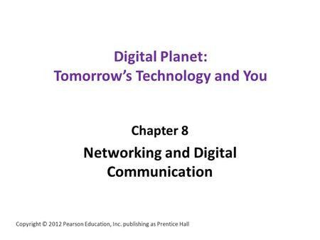 Digital Planet: Tomorrow’s Technology and You Chapter 8 Networking and Digital Communication Copyright © 2012 Pearson Education, Inc. publishing as Prentice.