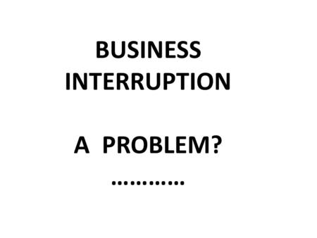 BUSINESS INTERRUPTION A PROBLEM? …………. 1.Know the Policyholder’s Business.