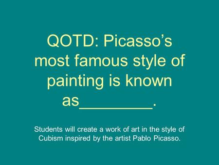 QOTD: Picasso’s most famous style of painting is known as________. Students will create a work of art in the style of Cubism inspired by the artist Pablo.