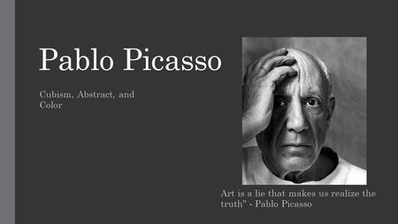 Pablo Picasso Art is a lie that makes us realize the truth” - Pablo Picasso Cubism, Abstract, and Color.