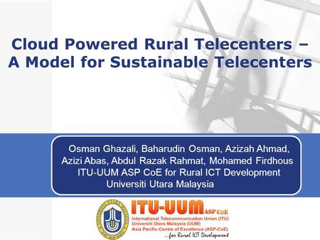 Cloud Powered Rural Telecenters – A Model for Sustainable Telecenters Osman Ghazali, Baharudin Osman, Azizah Ahmad, Azizi Abas, Abdul Razak Rahmat, Mohamed.