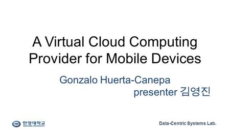 Data-Centric Systems Lab. A Virtual Cloud Computing Provider for Mobile Devices Gonzalo Huerta-Canepa presenter 김영진.