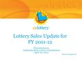 Lottery Sales Update for FY 2011-12 Presentation to California State Lottery Commission April 26, 2012 Director’s Report 6b.