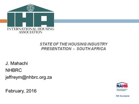 STATE OF THE HOUSING INDUSTRY PRESENTATION - SOUTH AFRICA J. Mahachi NHBRC February, 2016 IHA Secretariat.