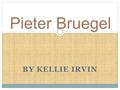 BY KELLIE IRVIN Pieter Bruegel. o Born in 1525 o Died September 9, 1569 o He was the greatest member of a large and important family of artists.