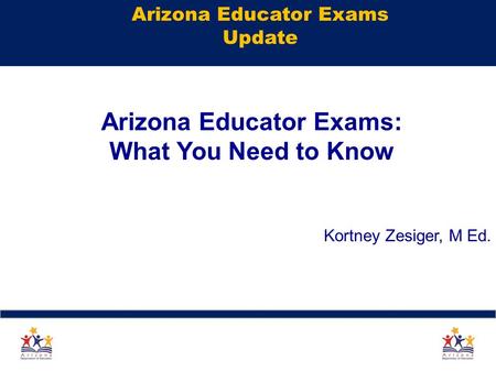 Arizona Educator Exams Update Arizona Educator Exams: What You Need to Know Kortney Zesiger, M Ed. 1.