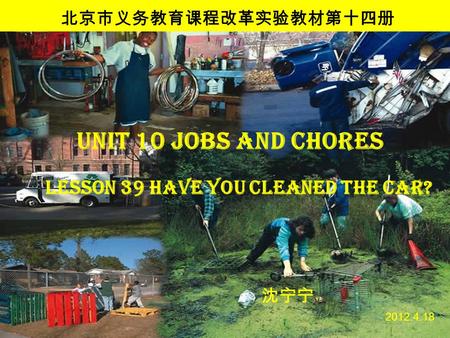 Unit 10 Jobs and Chores 沈宁宁 2012.4.18 北京市义务教育课程改革实验教材第十四册 Lesson 39 Have you cleaned the car?