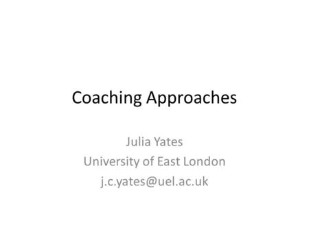 Coaching Approaches Julia Yates University of East London