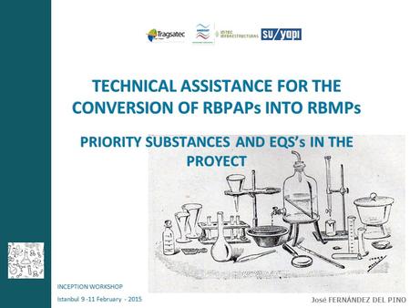 TECHNICAL ASSISTANCE FOR THE CONVERSION OF RBPAPs INTO RBMPs PRIORITY SUBSTANCES AND EQS’s IN THE PROYECT INCEPTION WORKSHOP Istanbul 9 -11 February -