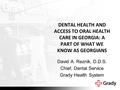 DENTAL HEALTH AND ACCESS TO ORAL HEALTH CARE IN GEORGIA: A PART OF WHAT WE KNOW AS GEORGIANS David A. Reznik, D.D.S. Chief, Dental Service Grady Health.