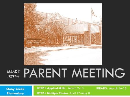 IREAD3 ISTEP+ ISTEP+ Applied Skills: March 2-13 ISTEP+ Multiple Choice: April 27-May 8 PARENT MEETING Stony Creek Elementary IREAD3: March 16-18.