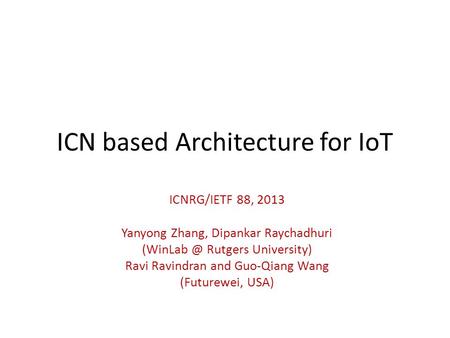 ICN based Architecture for IoT ICNRG/IETF 88, 2013 Yanyong Zhang, Dipankar Raychadhuri Rutgers University) Ravi Ravindran and Guo-Qiang Wang.