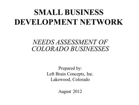 SMALL BUSINESS DEVELOPMENT NETWORK NEEDS ASSESSMENT OF COLORADO BUSINESSES Prepared by: Left Brain Concepts, Inc. Lakewood, Colorado August 2012.