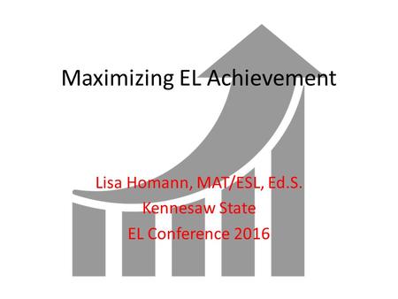 Maximizing EL Achievement Lisa Homann, MAT/ESL, Ed.S. Kennesaw State EL Conference 2016.