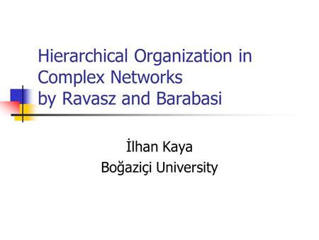 Hierarchical Organization in Complex Networks by Ravasz and Barabasi İlhan Kaya Boğaziçi University.