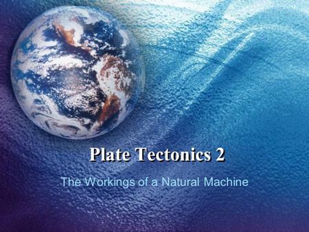 Plate Tectonics 2 The Workings of a Natural Machine.