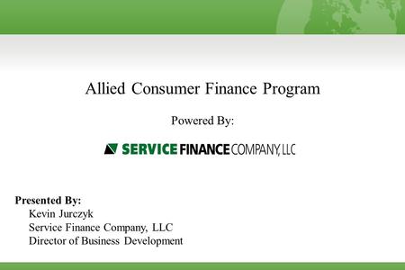 Allied Consumer Finance Program Powered By: Presented By: Kevin Jurczyk Service Finance Company, LLC Director of Business Development.