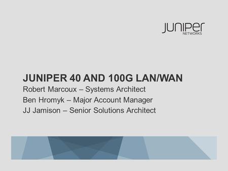 Juniper 40 and 100G LaN/WAn Robert Marcoux – Systems Architect