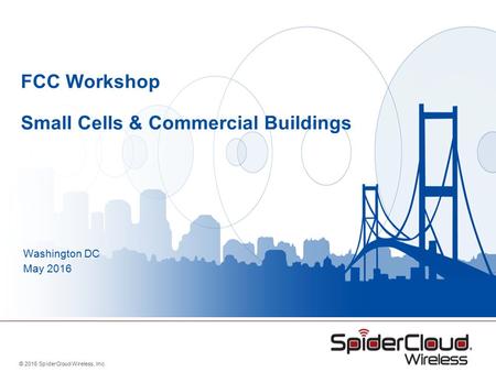 © 2016 SpiderCloud Wireless, Inc. FCC Workshop Small Cells & Commercial Buildings Washington DC May 2016.