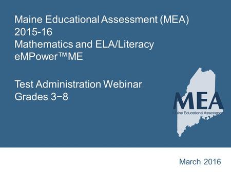 Maine Educational Assessment (MEA) 2015-16 Mathematics and ELA/Literacy eMPower™ME Test Administration Webinar Grades 3−8 March 2016.