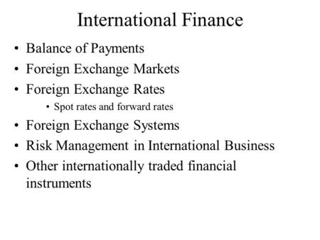 International Finance Balance of Payments Foreign Exchange Markets Foreign Exchange Rates Spot rates and forward rates Foreign Exchange Systems Risk Management.