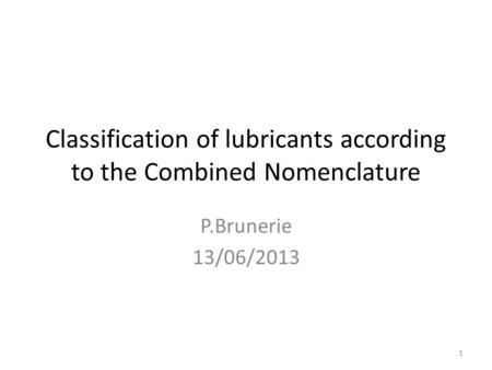 Classification of lubricants according to the Combined Nomenclature P.Brunerie 13/06/2013 1.