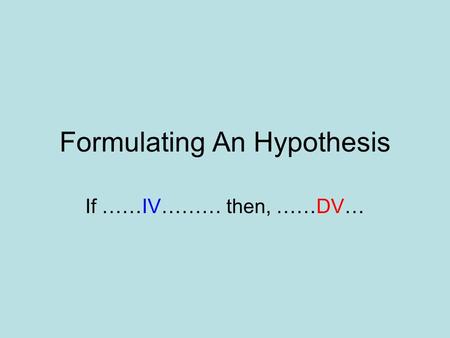 Formulating An Hypothesis If ……IV……… then, ……DV….