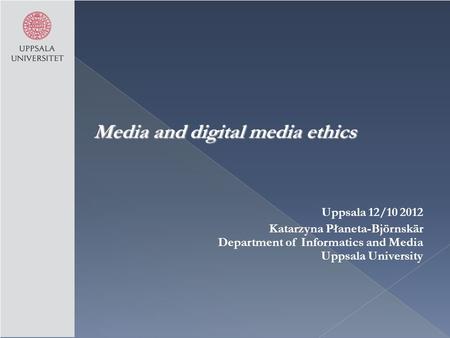 Media and digital media ethics Uppsala 12/10 2012 Katarzyna Płaneta-Björnskär Department of Informatics and Media Uppsala University.