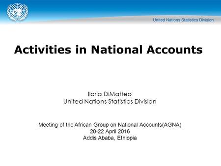 Ilaria DiMatteo United Nations Statistics Division Meeting of the African Group on National Accounts(AGNA) 20-22 April 2016 Addis Ababa, Ethiopia Activities.