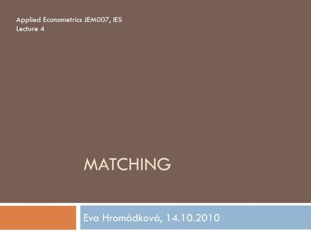 MATCHING Eva Hromádková, 14.10.2010 Applied Econometrics JEM007, IES Lecture 4.