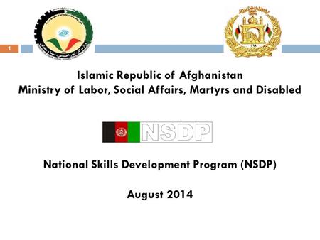 1 Islamic Republic of Afghanistan Ministry of Labor, Social Affairs, Martyrs and Disabled National Skills Development Program (NSDP) August 2014.