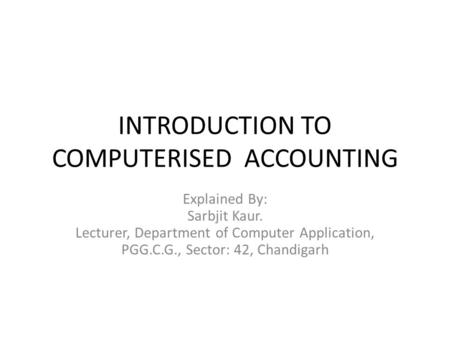 INTRODUCTION TO COMPUTERISED ACCOUNTING Explained By: Sarbjit Kaur. Lecturer, Department of Computer Application, PGG.C.G., Sector: 42, Chandigarh.