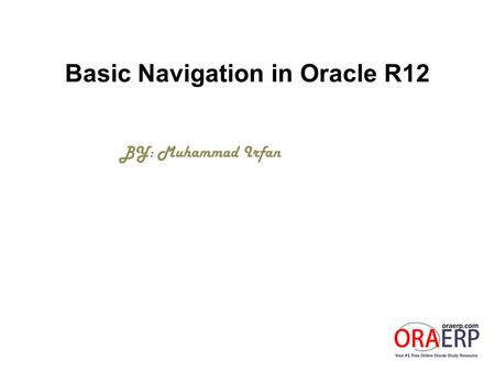 Basic Navigation in Oracle R12 BY: Muhammad Irfan.