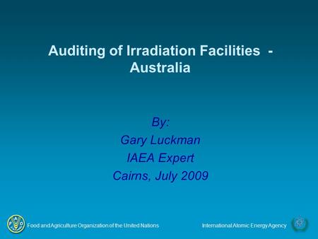 Food and Agriculture Organization of the United NationsInternational Atomic Energy Agency By: Gary Luckman IAEA Expert Cairns, July 2009 Auditing of Irradiation.