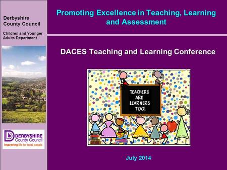 Derbyshire County Council Children and Younger Adults Department Promoting Excellence in Teaching, Learning and Assessment DACES Teaching and Learning.