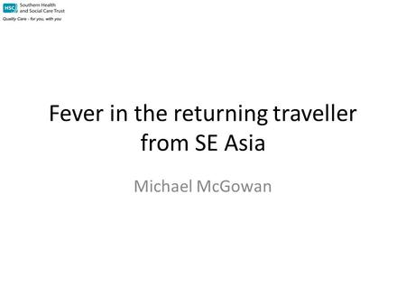 Fever in the returning traveller from SE Asia Michael McGowan.