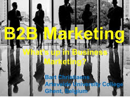 B2B Marketing What's up in Business Marketing? Bart Christiaens Artevelde University College Ghent, Belgium.