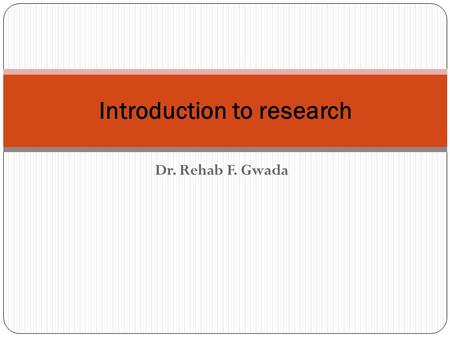 Dr. Rehab F. Gwada Introduction to research. Objectives of the Lecture The student at the end of this lecture should Know The Definition of research Reasons.