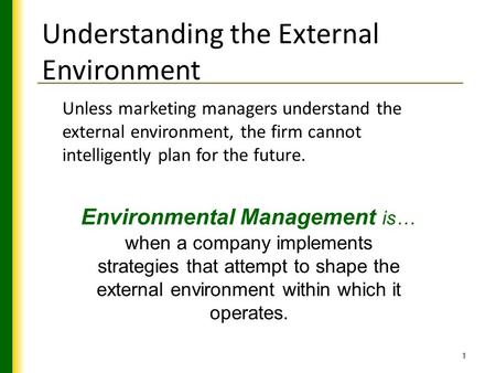 1 Understanding the External Environment Unless marketing managers understand the external environment, the firm cannot intelligently plan for the future.