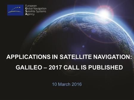 APPLICATIONS IN SATELLITE NAVIGATION: GALILEO – 2017 CALL IS PUBLISHED 10 March 2016.