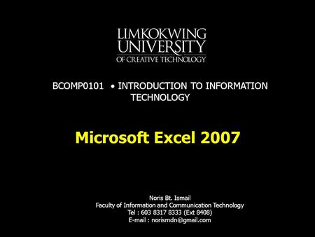 Microsoft Excel 2007 Noris Bt. Ismail Faculty of Information and Communication Technology Tel : 603 8317 8333 (Ext 8408)   BCOMP0101.