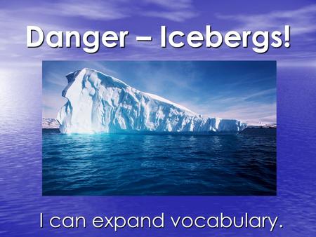 Danger – Icebergs! I can expand vocabulary. I can expand vocabulary.