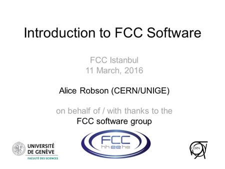 Introduction to FCC Software FCC Istanbul 11 March, 2016 Alice Robson (CERN/UNIGE) on behalf of / with thanks to the FCC software group.