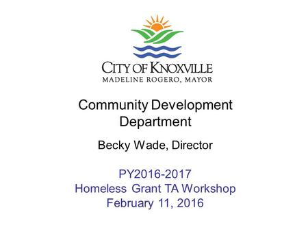 Community Development Department Becky Wade, Director PY2016-2017 Homeless Grant TA Workshop February 11, 2016.