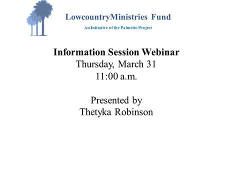 Information Session Webinar Thursday, March 31 11:00 a.m. Presented by Thetyka Robinson LowcountryMinistries Fund An Initiative of the Palmetto Project.