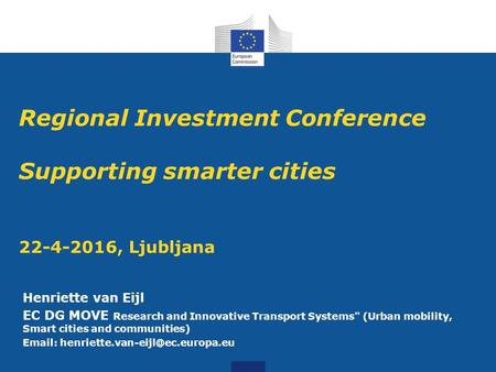 Regional Investment Conference Supporting smarter cities 22-4-2016, Ljubljana Henriette van Eijl EC DG MOVE Research and Innovative Transport Systems