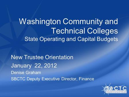 Washington Community and Technical Colleges State Operating and Capital Budgets New Trustee Orientation January 22, 2012 Denise Graham SBCTC Deputy Executive.