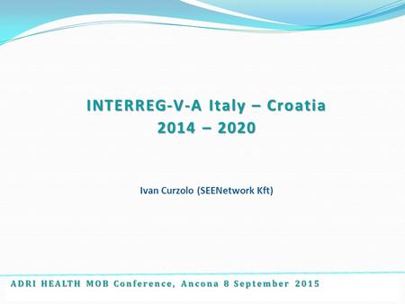 ADRI HEALTH MOB Conference, Ancona 8 September 2015 INTERREG-V-A Italy – Croatia 2014 – 2020 Ivan Curzolo (SEENetwork Kft)