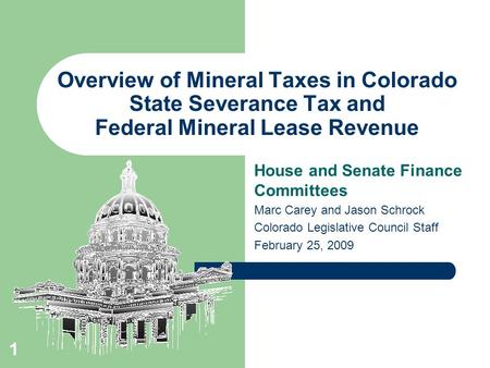 1 Overview of Mineral Taxes in Colorado State Severance Tax and Federal Mineral Lease Revenue House and Senate Finance Committees Marc Carey and Jason.