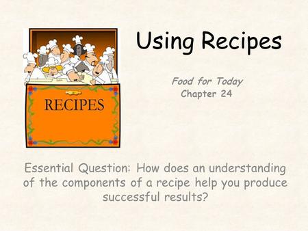 Using Recipes Essential Question: How does an understanding of the components of a recipe help you produce successful results? Food for Today Chapter 24.